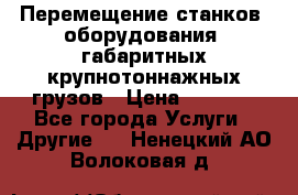 Перемещение станков, оборудования, габаритных крупнотоннажных грузов › Цена ­ 7 000 - Все города Услуги » Другие   . Ненецкий АО,Волоковая д.